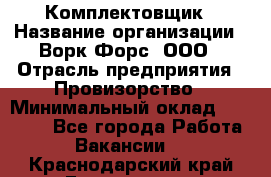 Комплектовщик › Название организации ­ Ворк Форс, ООО › Отрасль предприятия ­ Провизорство › Минимальный оклад ­ 35 000 - Все города Работа » Вакансии   . Краснодарский край,Геленджик г.